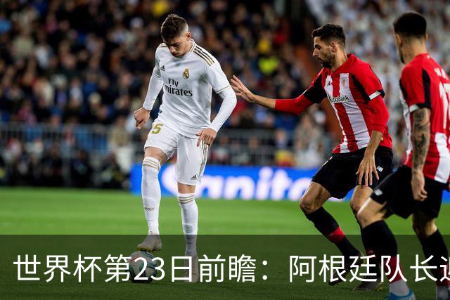 世界杯第23日前瞻：阿根廷队长迎历史之夜 卫冕冠军PK大黑马