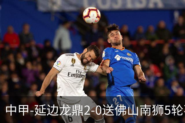 中甲-延边龙鼎2-0送佛山南狮5轮不胜 多明戈斯角球破门徐继祖建功