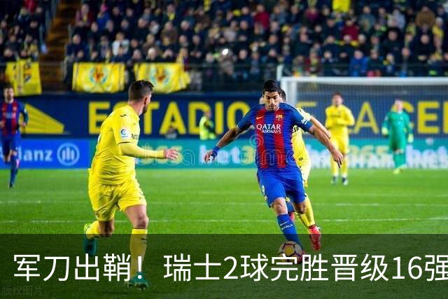 军刀出鞘！瑞士2球完胜晋级16强 时隔88年淘汰赛赢球