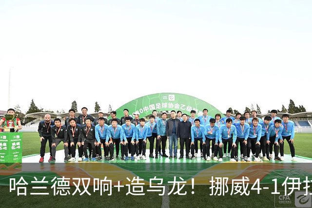 哈兰德双响+造乌龙！挪威4-1伊拉克取开门红 亚足联球队本届首败