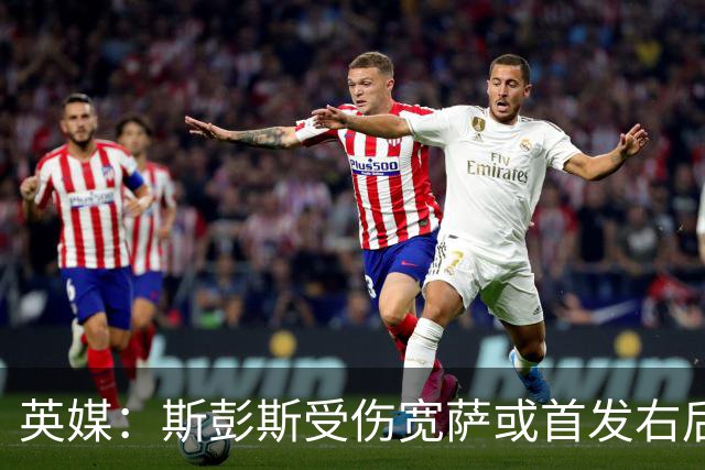 英媒：斯彭斯受伤宽萨或首发右后卫 萨卡戈登大概率先发