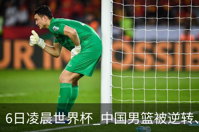 6日凌晨世界杯 中国男篮被逆转、第10名收官 31-45差距大 日本队惨败