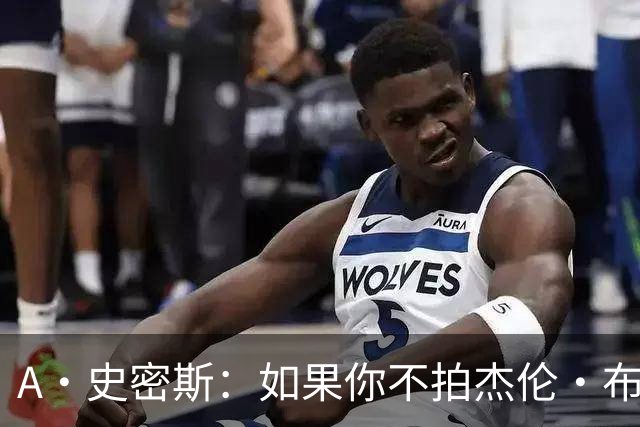 A·史密斯：如果你不拍杰伦·布朗马屁 他就觉得你在黑他