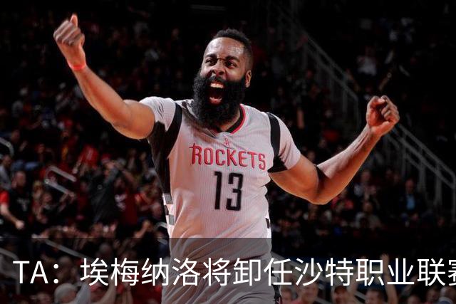 TA：埃梅纳洛将卸任沙特职业联赛首席足球执行官一职